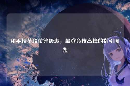 和平精英段位等级表，攀登竞技高峰的指引图鉴
