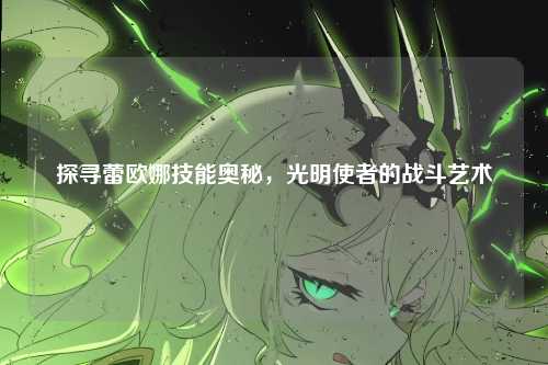 探寻蕾欧娜技能奥秘,光明使者的战斗艺术
