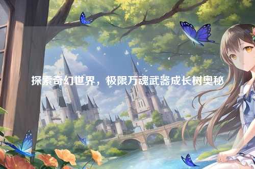 探索奇幻世界,极限万魂武器成长树奥秘