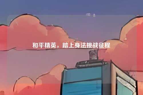 和平精英,踏上身法挑战征程