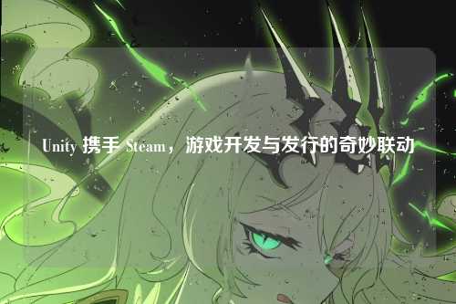 Unity 携手 Steam,游戏开发与发行的奇妙联动