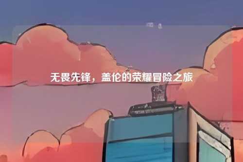 无畏先锋,盖伦的荣耀冒险之旅