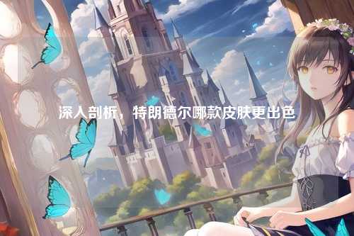深入剖析,特朗德尔哪款皮肤更出色