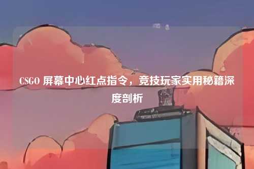 CSGO 屏幕中心红点指令,竞技玩家实用秘籍深度剖析