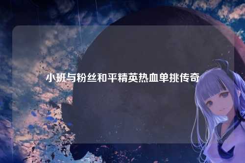 小班与粉丝和平精英热血单挑传奇