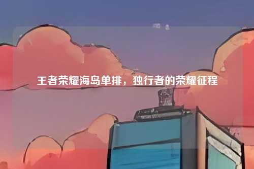 王者荣耀海岛单排，独行者的荣耀征程