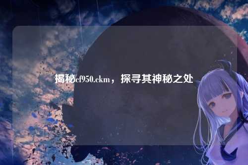 揭秘cf950.ckm,探寻其神秘之处