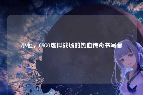 小恒，CSGO虚拟战场的热血传奇书写者