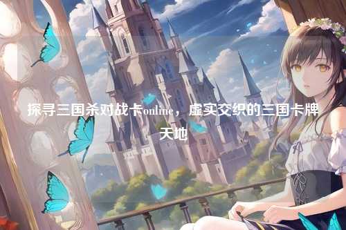 探寻三国杀对战卡online，虚实交织的三国卡牌天地