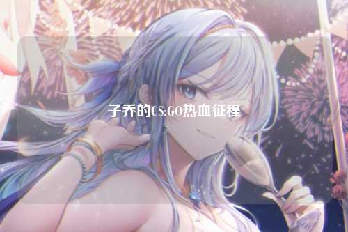 子乔的CS:GO热血征程