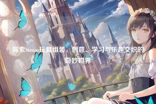 探索Steam玩具组装,创意、学习与乐趣交织的奇妙世界