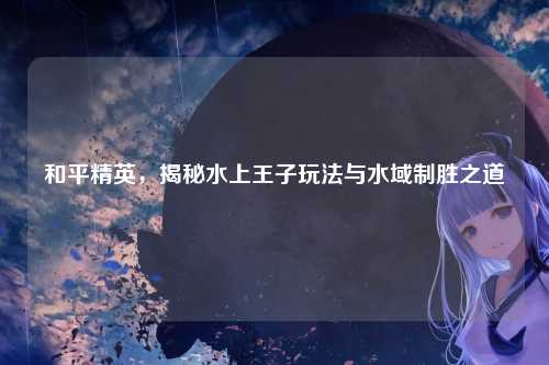 和平精英，揭秘水上王子玩法与水域制胜之道