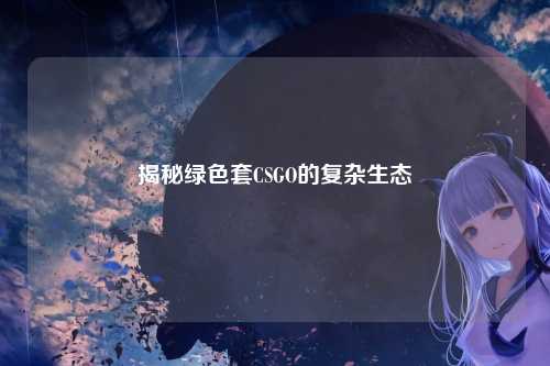 揭秘绿色套CSGO的复杂生态