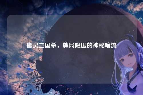 幽灵三国杀,牌局隐匿的神秘暗流