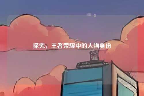探究,王者荣耀中的人物身份