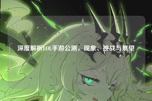 深度解析LOL手游公测，现象、挑战与展望