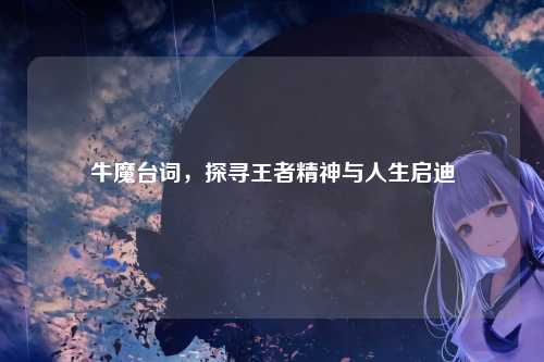 牛魔台词,探寻王者精神与人生启迪