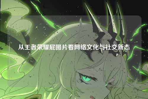 从王者荣耀屁图片看网络文化与社交新态