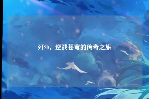 歼20,逆战苍穹的传奇之旅