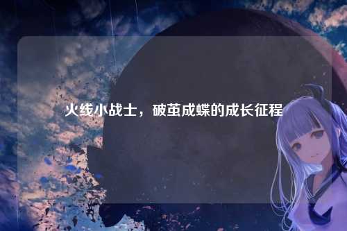 火线小战士,破茧成蝶的成长征程