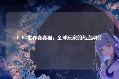 PUBG世界赛赛程,全球玩家的热血期待
