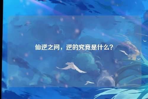 仙逆之问,逆的究竟是什么?