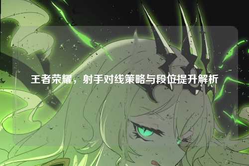 王者荣耀,射手对线策略与段位提升解析