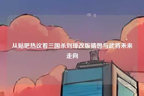 从贴吧热议看三国杀刘璋改版猜想与武将未来走向