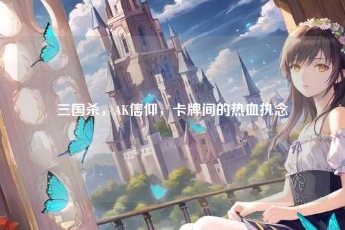 三国杀,AK信仰,卡牌间的热血执念