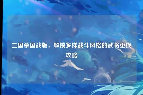 三国杀国战版，解锁多样战斗风格的武将更换攻略
