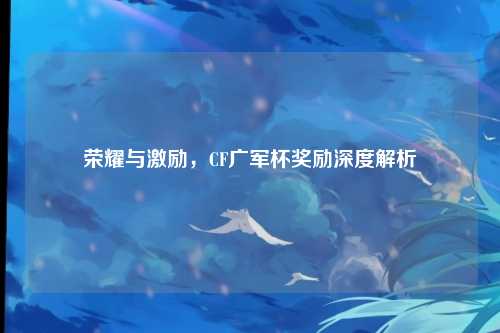 荣耀与激励，CF广军杯奖励深度解析
