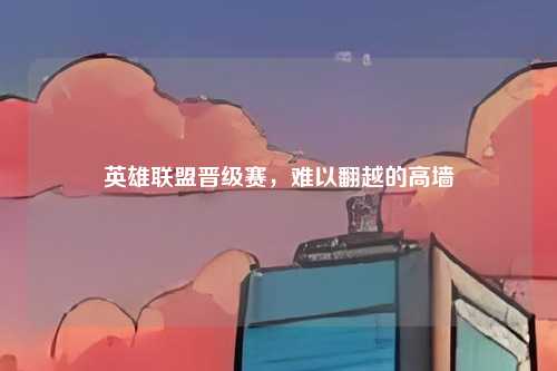 英雄联盟晋级赛,难以翻越的高墙