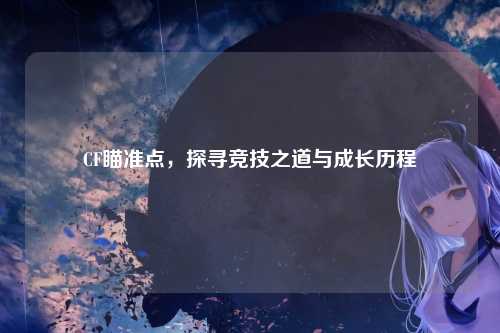CF瞄准点,探寻竞技之道与成长历程