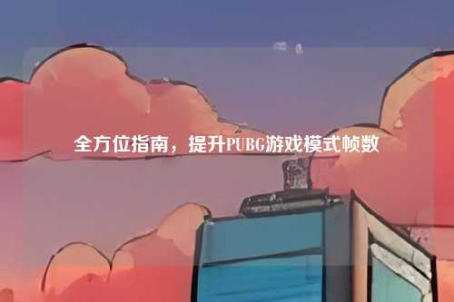 全方位指南,提升PUBG游戏模式帧数