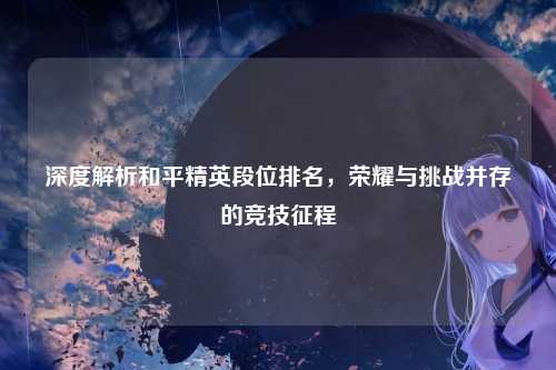 深度解析和平精英段位排名，荣耀与挑战并存的竞技征程