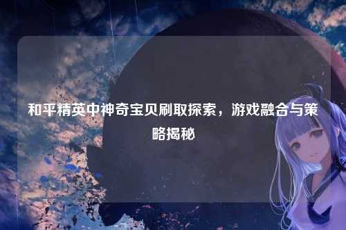 和平精英中神奇宝贝刷取探索，游戏融合与策略揭秘
