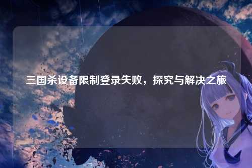 三国杀设备限制登录失败,探究与解决之旅