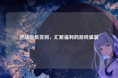 逆战会员签到，汇聚福利的游戏盛宴