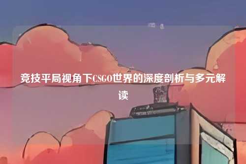 竞技平局视角下CSGO世界的深度剖析与多元解读