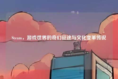 Steam，游戏世界的奇幻征途与文化变革传说