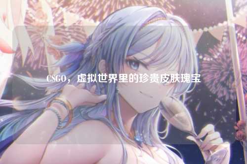 CSGO，虚拟世界里的珍贵皮肤瑰宝