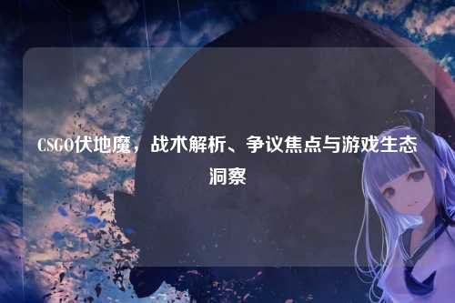 CSGO伏地魔,战术解析、争议焦点与游戏生态洞察