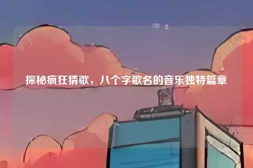 探秘疯狂猜歌,八个字歌名的音乐独特篇章