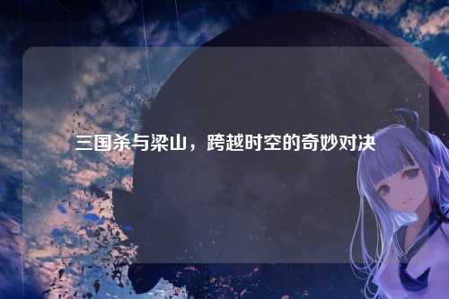 三国杀与梁山,跨越时空的奇妙对决