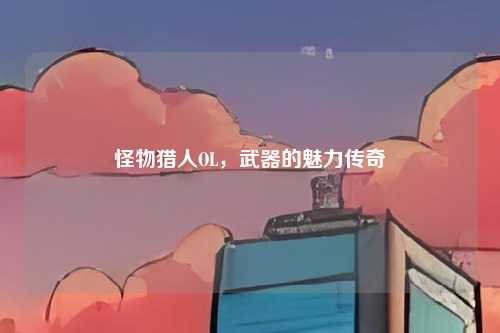 怪物猎人OL，武器的魅力传奇