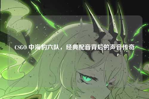 CSGO 中海豹六队，经典配音背后的声音传奇
