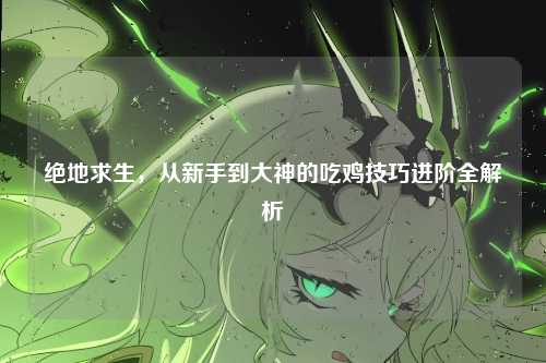 绝地求生,从新手到大神的吃鸡技巧进阶全解析