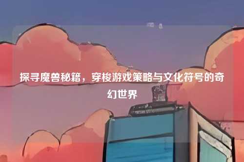 探寻魔兽秘籍，穿梭游戏策略与文化符号的奇幻世界