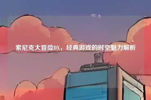 索尼克大冒险DX,经典游戏的时空魅力解析