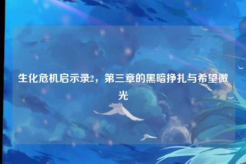 生化危机启示录2,第三章的黑暗挣扎与希望微光